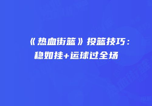 《热血街篮》投篮技巧：稳如挂+运球过全场
