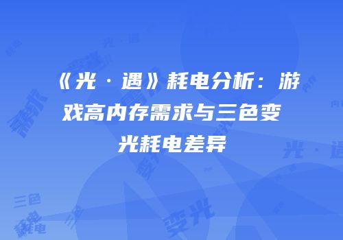 《光·遇》耗电分析：游戏高内存需求与三色变光耗电差异