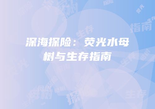 深海探险：荧光水母树与生存指南