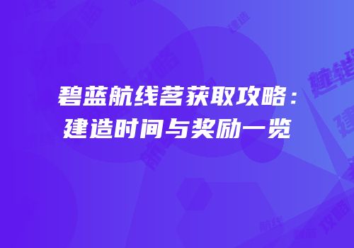 碧蓝航线茗获取攻略：建造时间与奖励一览