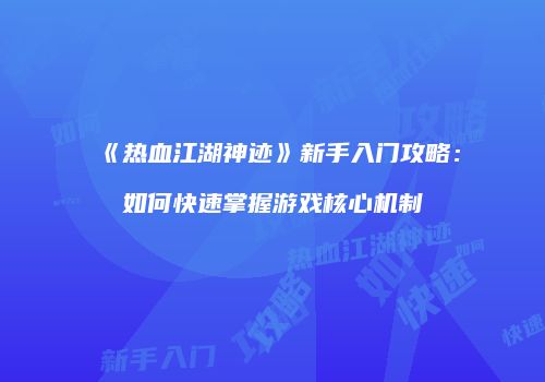 《热血江湖神迹》新手入门攻略：如何快速掌握游戏核心机制