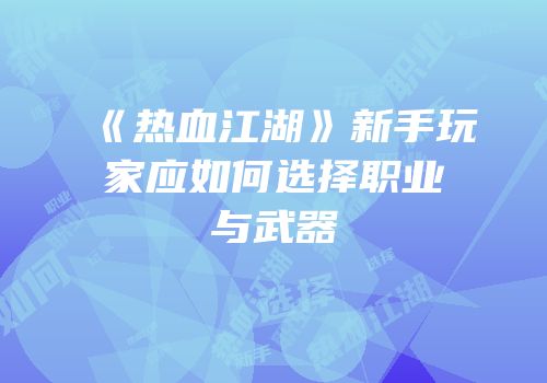 《热血江湖》新手玩家应如何选择职业与武器