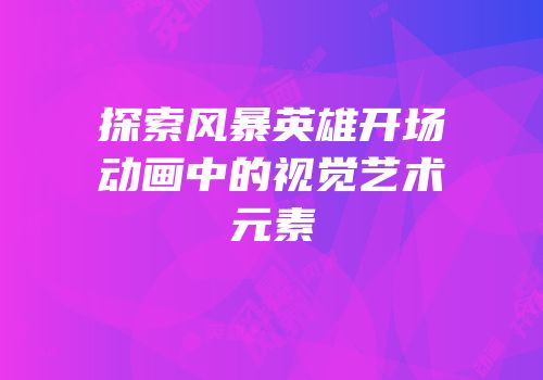 探索风暴英雄开场动画中的视觉艺术元素