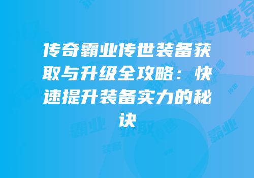 传奇霸业传世装备获取与升级全攻略：快速提升装备实力的秘诀