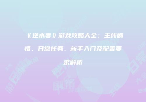 《逆水寒》游戏攻略大全：主线剧情、日常任务、新手入门及配置要求解析