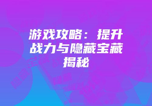 游戏攻略：提升战力与隐藏宝藏揭秘