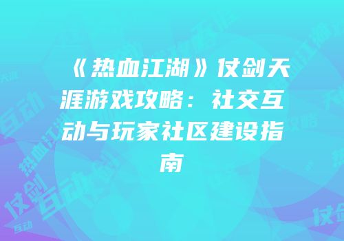 《热血江湖》仗剑天涯游戏攻略：社交互动与玩家社区建设指南