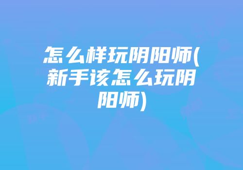 怎么样玩阴阳师(新手该怎么玩阴阳师)