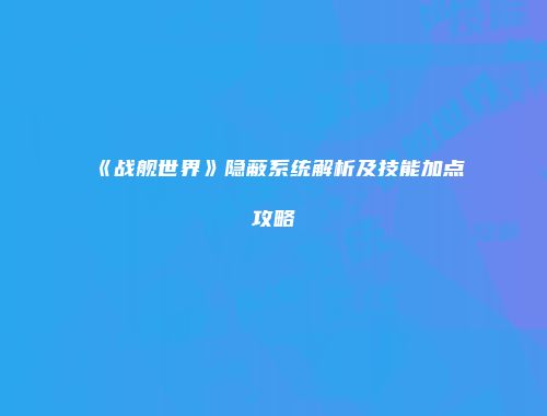 《战舰世界》隐蔽系统解析及技能加点攻略