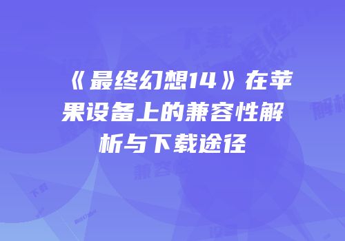 《最终幻想14》在苹果设备上的兼容性解析与下载途径