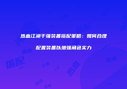 热血江湖干强装备搭配策略：如何合理配置装备以增强角色实力