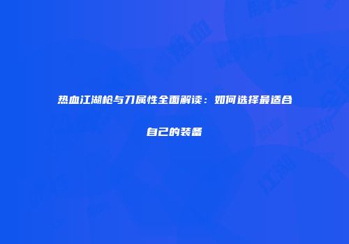 热血江湖枪与刀属性全面解读：如何选择最适合自己的装备