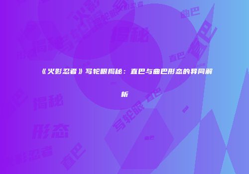 《火影忍者》写轮眼揭秘：直巴与曲巴形态的异同解析