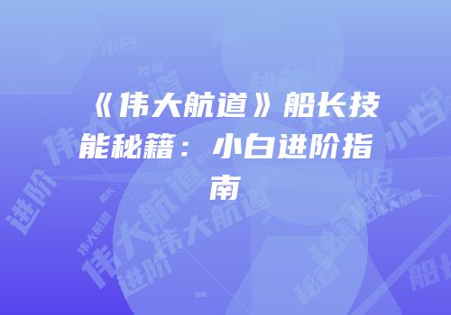 《伟大航道》船长技能秘籍：小白进阶指南