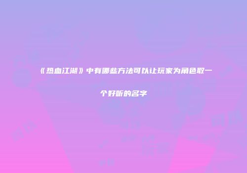 《热血江湖》中有哪些方法可以让玩家为角色取一个好听的名字