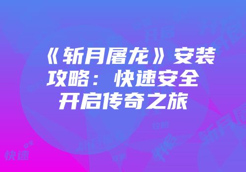 《斩月屠龙》安装攻略：快速安全开启传奇之旅