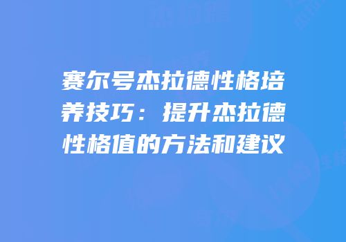 赛尔号杰拉德性格培养技巧:提升杰拉德性格值的方法和建议