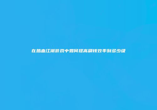 在热血江湖游戏中如何提高刷钱效率到多少级