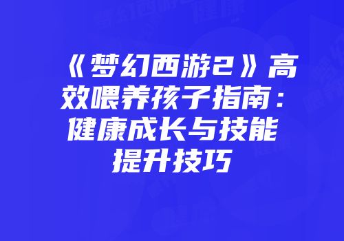 《梦幻西游2》高效喂养孩子指南：健康成长与技能提升技巧