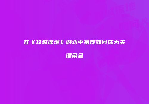 在《攻城掠地》游戏中祖茂如何成为关键角色