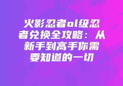 火影忍者ol级忍者兑换全攻略：从新手到高手你需要知道的一切