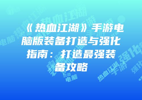 《热血江湖》手游电脑版装备打造与强化指南:打造最强装备攻略
