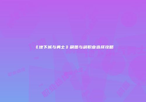 《地下城与勇士》刷图与副职业选择攻略