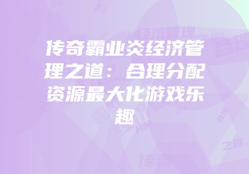 传奇霸业炎经济管理之道:合理分配资源最大化游戏乐趣