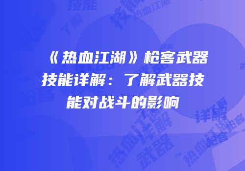《热血江湖》枪客武器技能详解：了解武器技能对战斗的影响