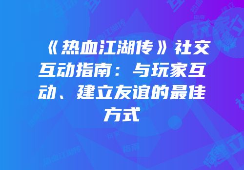 《热血江湖传》社交互动指南:与玩家互动、建立友谊的最佳方式