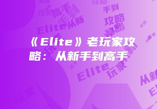 《Elite》老玩家攻略：从新手到高手