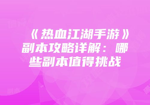 《热血江湖手游》副本攻略详解：哪些副本值得挑战