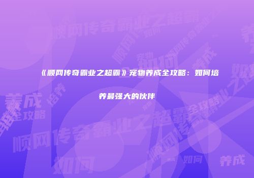 《顺网传奇霸业之超霸》宠物养成全攻略：如何培养最强大的伙伴