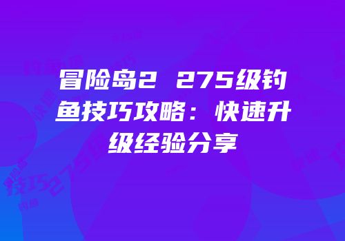 冒险岛2 275级钓鱼技巧攻略：快速升级经验分享