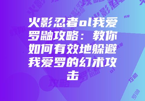 火影忍者ol我爱罗鼬攻略：教你如何有效地躲避我爱罗的幻术攻击