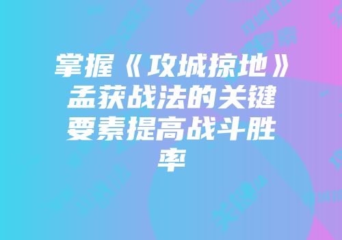掌握《攻城掠地》孟获战法的关键要素提高战斗胜率