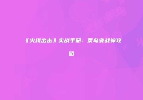 《火线出击》实战手册：菜鸟变战神攻略