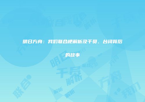 明日方舟：我们联合梗解析及干员、台词背后的故事