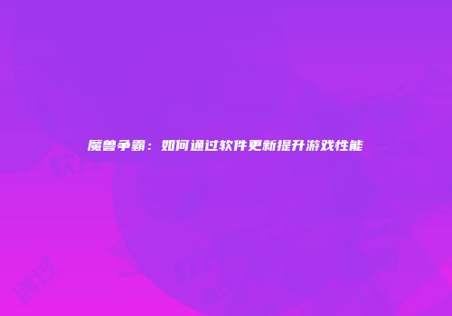 魔兽争霸：如何通过软件更新提升游戏性能