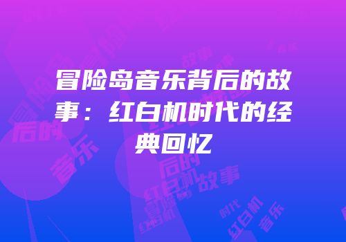 冒险岛音乐背后的故事：红白机时代的经典回忆