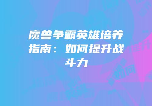 魔兽争霸英雄培养指南：如何提升战斗力