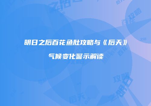明日之后百花鱼肚攻略与《后天》气候变化警示解读