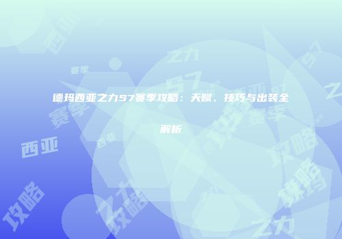 德玛西亚之力S7赛季攻略：天赋、技巧与出装全解析