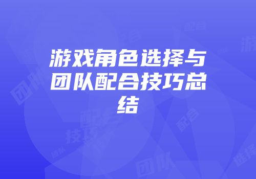 游戏角色选择与团队配合技巧总结