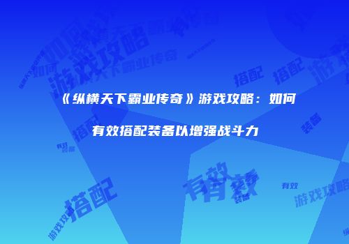 《纵横天下霸业传奇》游戏攻略:如何有效搭配装备以增强战斗力