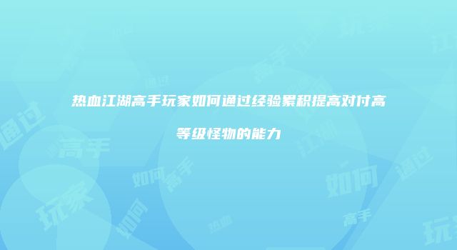 热血江湖高手玩家如何通过经验累积提高对付高等级怪物的能力
