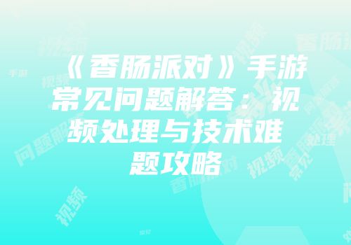 《香肠派对》手游常见问题解答：视频处理与技术难题攻略