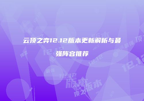 云顶之弈12.12版本更新解析与最强阵容推荐