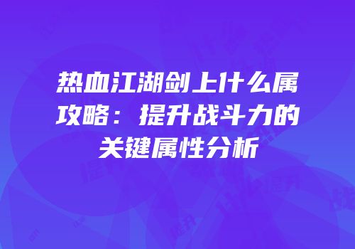 热血江湖剑上什么属攻略：提升战斗力的关键属性分析