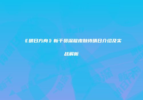 《明日方舟》新干员深靛皮肤待晴日介绍及实战解析